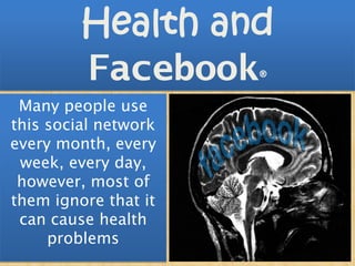 Health and
         Facebook     ®

 Many people use
this social network
every month, every
 week, every day,
 however, most of
them ignore that it
 can cause health
     problems
 
