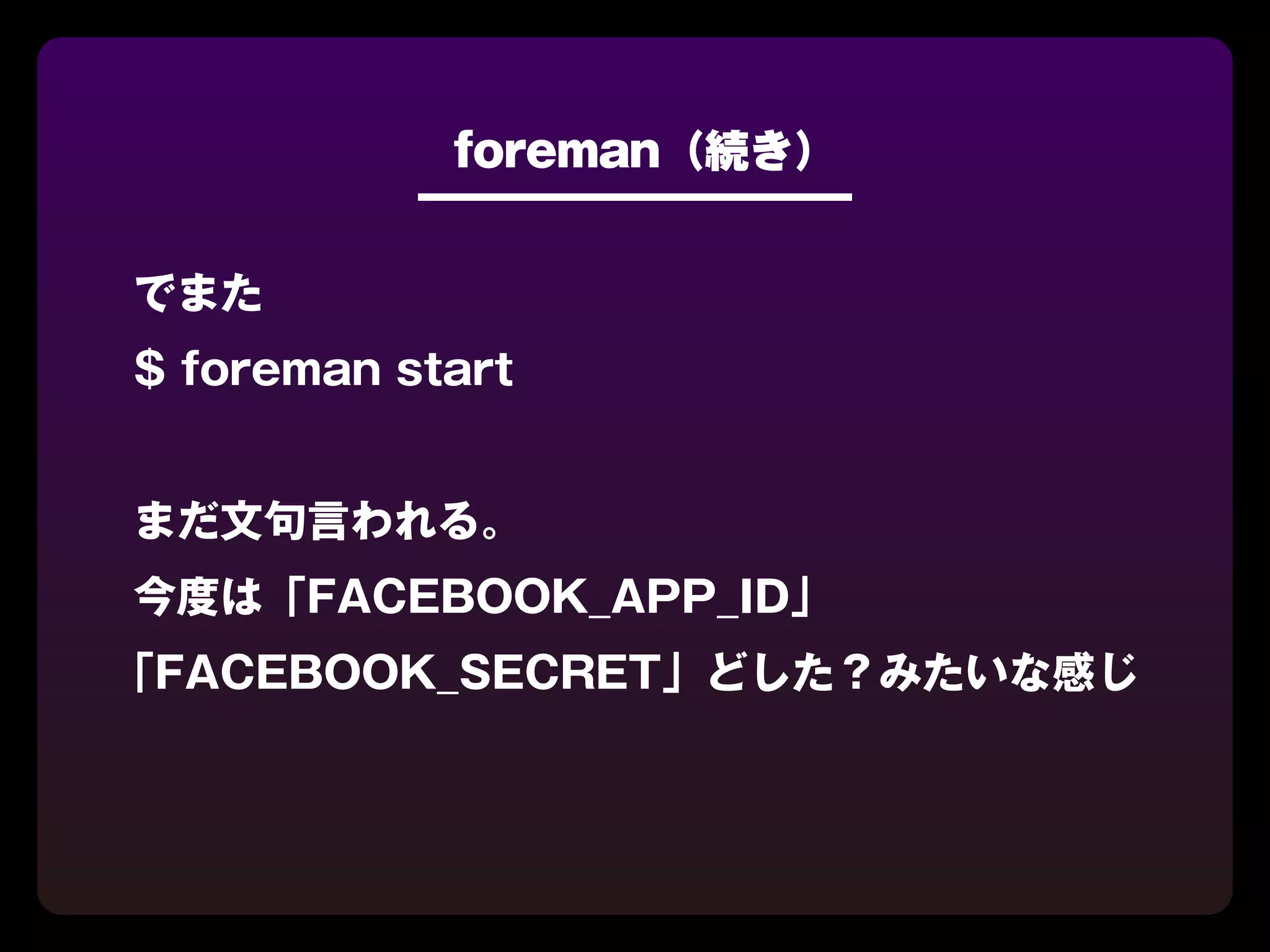 foreman（続き）


でまた
$ foreman start


まだ文句言われる。
今度は「FACEBOOK_APP_ID」
「FACEBOOK_SECRET」どした？みたいな感じ
 