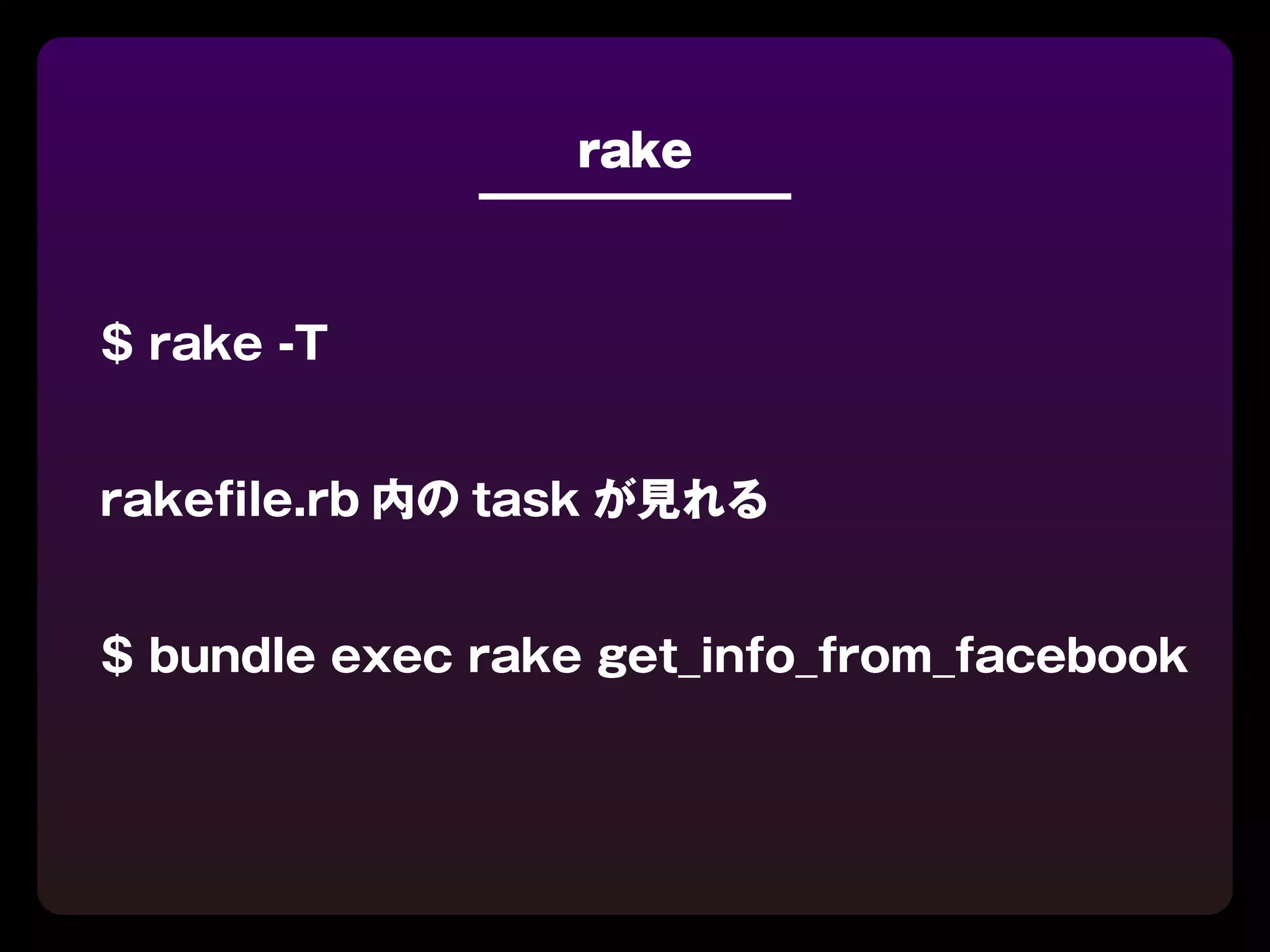 rake



$ rake -T


rakeﬁle.rb 内の task が見れる


$ bundle exec rake get_info_from_facebook
 