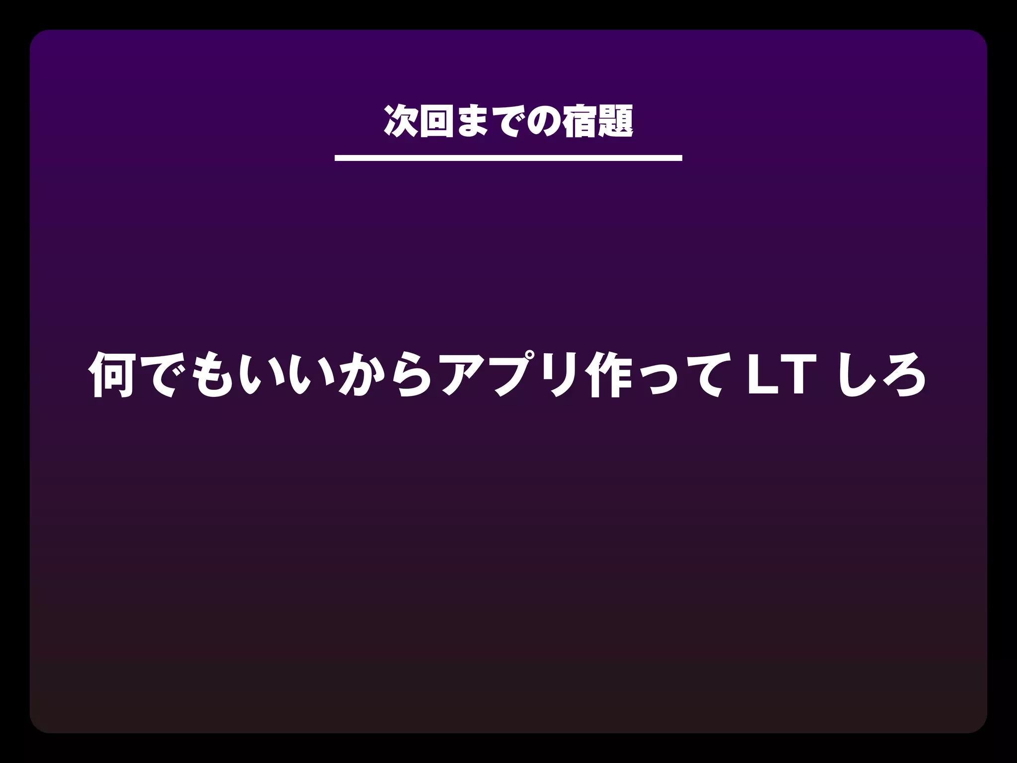 次回までの宿題




何でもいいからアプリ作って LT しろ
 