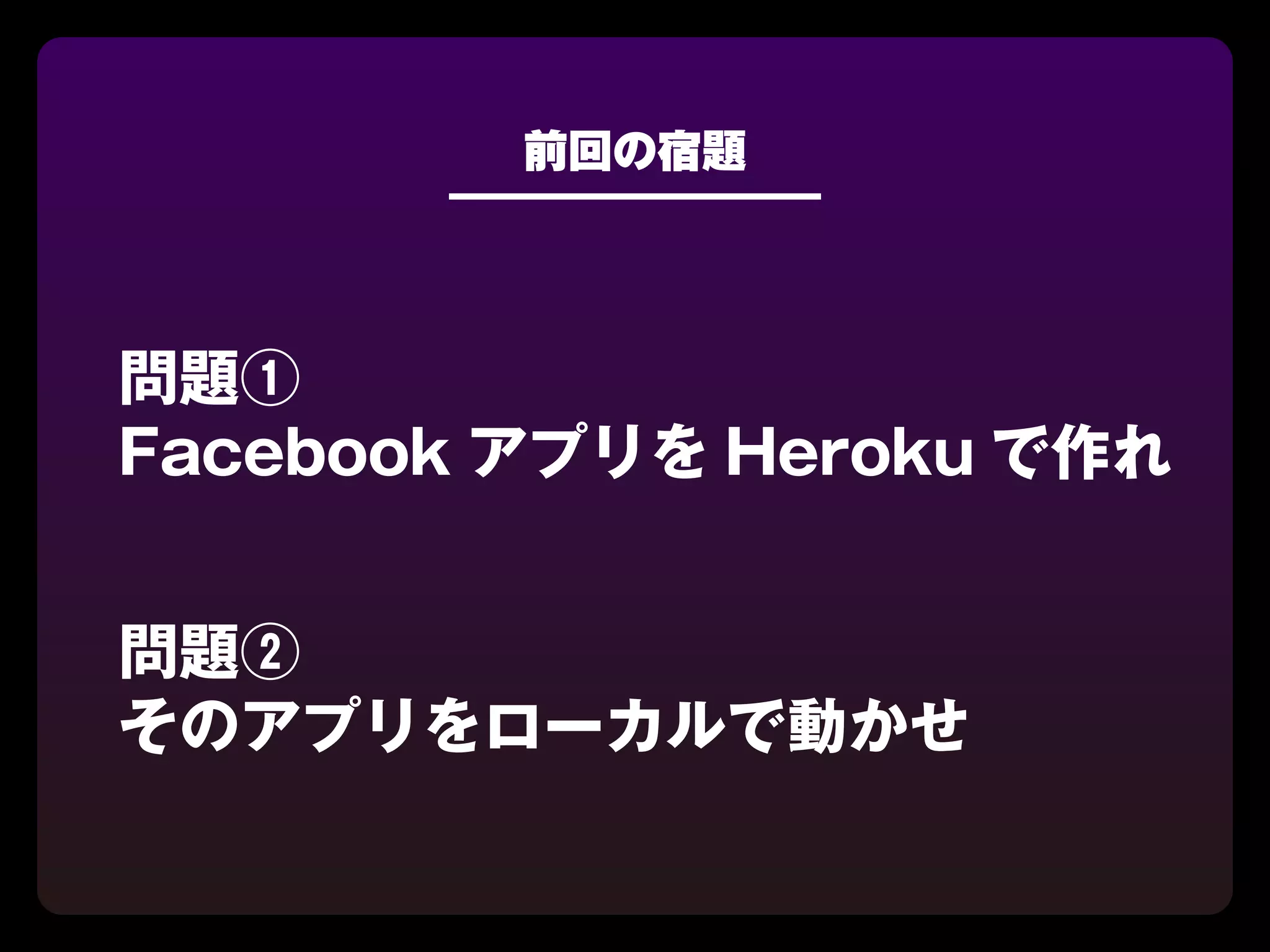前回の宿題




問題①
Facebook アプリを Heroku で作れ


問題②
そのアプリをローカルで動かせ
 
