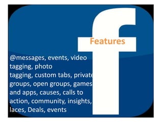 Features@messages, events, video tagging, photo tagging, custom tabs, private groups, open groups, games and apps, causes, calls to action, community, insights, Places, Deals, events