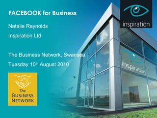 FACEBOOK for Business Natalie Reynolds Inspiration Ltd The Business Network, Swansea Tuesday 10 th  August 2010 