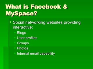 What is Facebook & MySpace? Social networking websites providing interactive: Blogs User profiles Groups Photos Internal email capability 