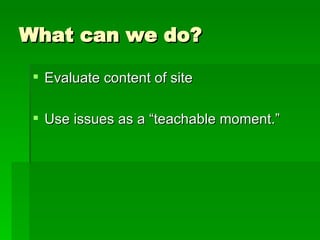 What can we do? Evaluate content of site Use issues as a “teachable moment.” 
