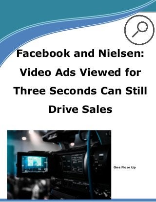 One Floor Up
Facebook and Nielsen:
Video Ads Viewed for
Three Seconds Can Still
Drive Sales
 