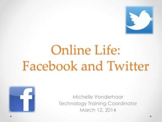 Online Life:
Facebook and Twitter
Michelle Vonderhaar
Technology Training Coordinator
March 12, 2014
 