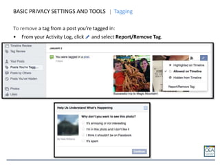 To remove a tag from a post you’re tagged in:
• From your Activity Log, click and select Report/Remove Tag.
BASIC PRIVACY SETTINGS AND TOOLS Tagging
 