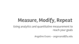 Measure, Modify, Repeat
Using analytics and quantitative measurement to
reach your goals
Angeline Evans - angevans@fiu.edu

 