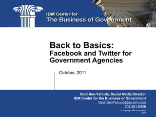 October, 2011 Back to Basics:  Facebook and Twitter for Government Agencies Gadi Ben-Yehuda, Social Media Director IBM Center for the Business of Government [email_address] 202.551.9338 