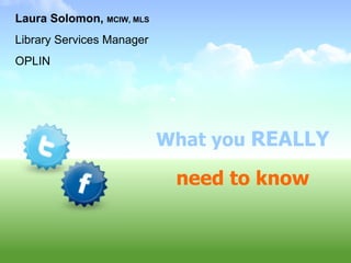 What you  REALLY need to know Laura Solomon,  MCIW, MLS Library Services Manager OPLIN 