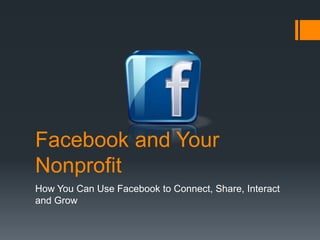 Facebook and Your
Nonprofit
How You Can Use Facebook to Connect, Share, Interact
and Grow
 