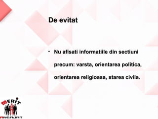De evitat



• Nu afisati informatiile din sectiuni

  precum: varsta, orientarea politica,

  orientarea religioasa, starea civila.
 
