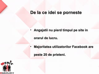 De la ce idei se porneste


• Angajatii nu pierd timpul pe site in

  orarul de lucru.

• Majoritatea utilizatorilor Facebook are

  peste 20 de prieteni.
 