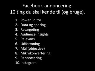 Facebook-annoncering:
10 ting du skal kende til (og bruge).
1. Power Editor
2. Data og sporing
3. Retargeting
4. Audience insights
5. Relevans
6. Udformning
7. Mål (objective)
8. Mikrokonvertering
9. Rapportering
10.Instagram
 