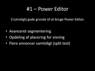#1 – Power Editor
3 (utroligt) gode grunde til at bruge Power Editor.
• Avanceret segmentering
• Opdeling af placering for visning
• Flere annoncer samtidigt (split test)
 