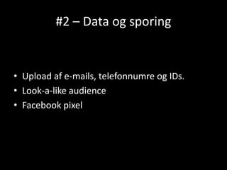#2 – Data og sporing
• Upload af e-mails, telefonnumre og IDs.
• Look-a-like audience
• Facebook pixel
 