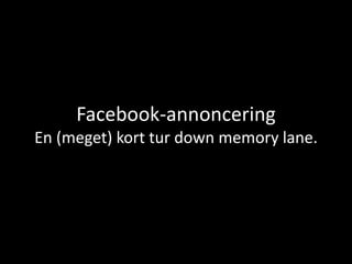 Facebook-annoncering
En (meget) kort tur down memory lane.
 