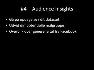 #4 – Audience Insights
• Gå på opdagelse i dit datasæt
• Udvid din potentielle målgruppe
• Overblik over generelle tal fra Facebook
 