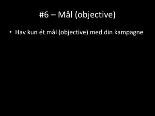 #6 – Mål (objective)
• Hav kun ét mål (objective) med din kampagne
 