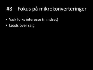 #8 – Fokus på mikrokonverteringer
• Væk folks interesse (mindset)
• Leads over salg
 