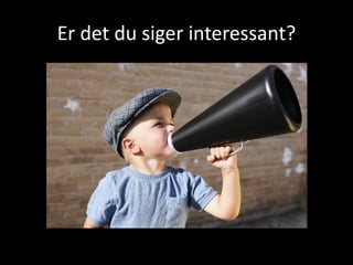 Er det du siger interessant?
 