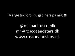 Mange tak fordi du gad høre på mig 
@michaelroscoedk
mr@roscoeandstars.dk
www.roscoeandstars.dk
 
