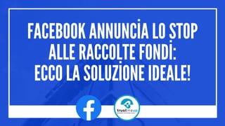 FACEBOOK ANNUNCİA LO STOP
ALLE RACCOLTE FONDİ:
ECCO LA SOLUZİONE IDEALE!
 