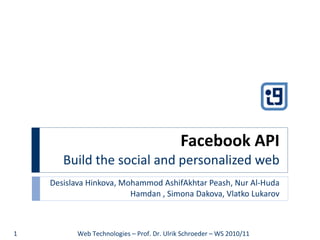 Facebook API Build the social and personalized web Desislava Hinkova, Mohammod AshifAkhtar Peash, Nur Al-Huda Hamdan , Simona Dakova, Vlatko Lukarov Web Technologies – Prof. Dr. Ulrik Schroeder – WS 2010/11 