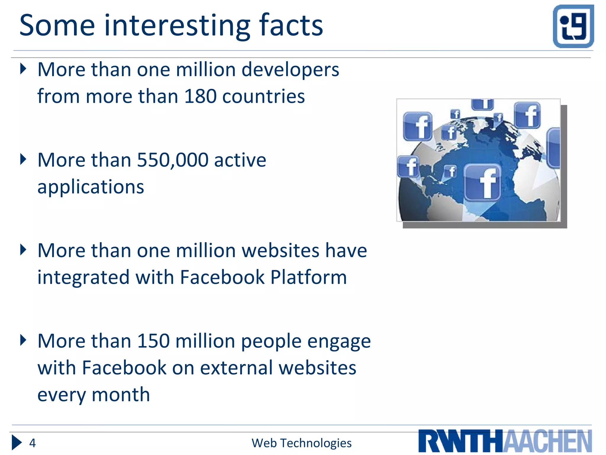 Some interesting facts More than one million developers from more than 180 countries  More than 550,000 active applications More than one million websites have integrated with Facebook Platform  More than 150 million people engage with Facebook on external websites every month Web Technologies 