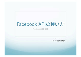 Facebook API                          	
      Facebook iOS SDK




                         Hidetoshi Mori	
 