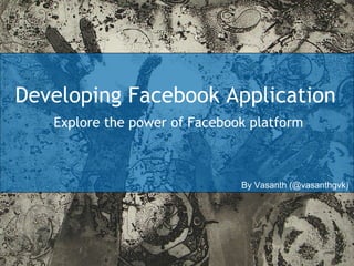 Developing Facebook Application Explore the power of Facebook platform By Vasanth (@vasanthgvk) 