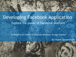 Developing Facebook Application Explore the power of Facebook platform Presented at 2 nd  edition of Facebook Developer Garage, Chennai By Vasanth (@vasanthgvk) 