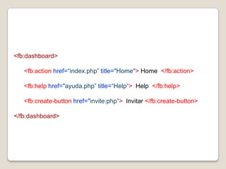 <fb:dashboard><fb:actionhref=“index.php”title="Home"> Home  </fb:action>      <fb:helphref="ayuda.php”title=“Help“>Help  </fb:help><fb:create-buttonhref="invite.php“>  Invitar </fb:create-button></fb:dashboard>