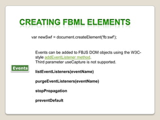 Creating FBML ElementsvarnewSwf = document.createElement('fb:swf'); Eventscan beaddedto FBJS DOM objectsusingthe W3C-style addEventListener method.ThirdparameteruseCaptureisnotsupported. listEventListeners(eventName) purgeEventListeners(eventName) stopPropagation preventDefault Events
