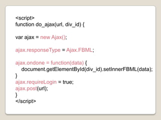 <script>functiondo_ajax(url, div_id) {varajax = new Ajax();ajax.responseType = Ajax.FBML;ajax.ondone = function(data) {document.getElementById(div_id).setInnerFBML(data);}ajax.requireLogin = true;ajax.post(url);}</script>