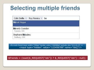 Selectingmultiplefriends<fb:multi-friend-input width="350px" border_color="#8496ba" exclude_ids="4,5,10,15" /><input type="hidden" value="123456789" name="ids[]"/>$friends = (isset($_REQUEST["ids"]) ? $_REQUEST["ids"] : null);