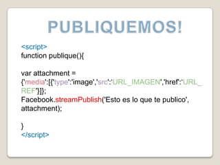 PUBLIQUEMOS!<script>function publique(){varattachment = {'media':[{'type':'image','src':‘URL_IMAGEN','href':‘URL_REF'}]}; Facebook.streamPublish('Esto es lo que te publico', attachment);}</script>