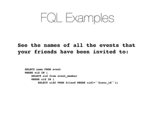 FQL Examples
See the names of all the events that
your friends have been invited to:


  SELECT name FROM event
  WHERE eid IN (
      SELECT eid from event_member
      WHERE uid IN (
          SELECT uid2 FROM friend WHERE uid1=''$user_id''))
 