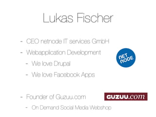 Lukas Fischer
- CEO netnode IT services GmbH
- Webapplication Development
  - We love Drupal
  - We love Facebook Apps

- Founder of Guzuu.com
 -   On Demand Social Media Webshop
 