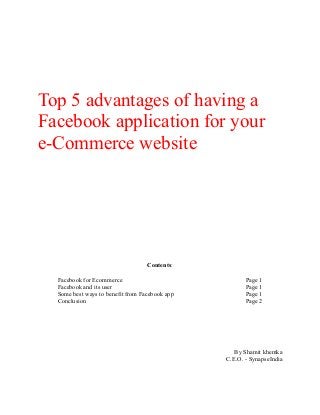 Top 5 advantages of having a
Facebook application for your
e-Commerce website
Contents:
Facebook for Ecommerce Page 1
Facebook and its user Page 1
Some best ways to benefit from Facebook app Page 1
Conclusion Page 2
By Shamit khemka
C.E.O. - SynapseIndia
 