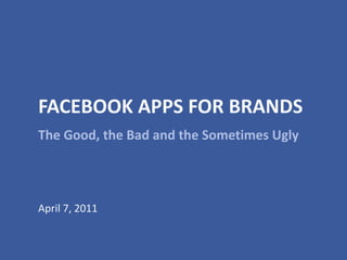 FACEBOOK APPS FOR BRANDS The Good, the Bad and the Sometimes Ugly April 7, 2011 