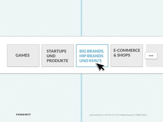 STARTUPS   BIG BRANDS,                     E-COMMERCE
GAMES   UND        HIP BRANDS                      & SHOPS                                   ...
        PRODUKTE   UND KMU‘S




                       www.feinheit.ch | +41 555 11 11 41 | Molkenstrasse 21 | 8004 Zürich
 