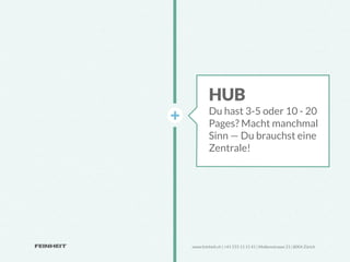 HUB
         Du hast 3-5 oder 10 - 20
         Pages? Macht manchmal
         Sinn ­—­ Du brauchst eine
         Zentrale!




www.feinheit.ch | +41 555 11 11 41 | Molkenstrasse 21 | 8004 Zürich
 