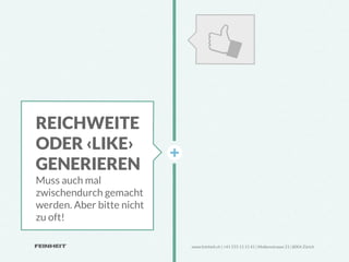 REICHWEITE
ODER ‹LIKE›
GENERIEREN
Muss auch mal
zwischendurch gemacht
werden. Aber bitte nicht
zu oft!

                           www.feinheit.ch | +41 555 11 11 41 | Molkenstrasse 21 | 8004 Zürich
 