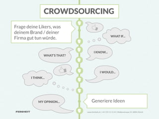 CROWDSOURCING
Frage deine Likers, was
deinem Brand / deiner
                                                           WHAT IF...
Firma gut tun würde.

                                       I KNOW...
                 WHAT‘S THAT?




                                               I WOULD...
        I THINK...




             MY OPINION...           Generiere Ideen

                                www.feinheit.ch | +41 555 11 11 41 | Molkenstrasse 21 | 8004 Zürich
 