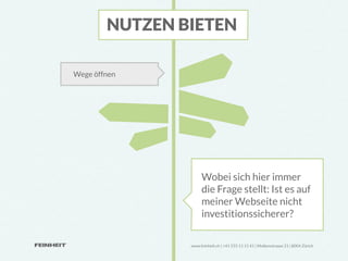 NUTZEN BIETEN

Wege öffnen




                     Wobei sich hier immer
                     die Frage stellt: Ist es auf
                     meiner Webseite nicht
                     investitionssicherer?

                www.feinheit.ch | +41 555 11 11 41 | Molkenstrasse 21 | 8004 Zürich
 
