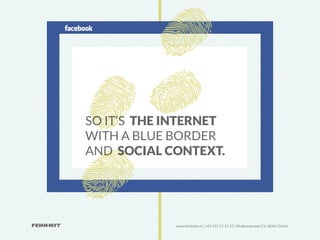 SO IT‘S THE INTERNET
WITH A BLUE BORDER
AND SOCIAL CONTEXT.




            www.feinheit.ch | +41 555 11 11 41 | Molkenstrasse 21 | 8004 Zürich
 