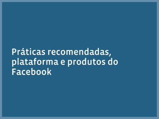 Práticas recomendadas,
plataforma e produtos do
Facebook
 