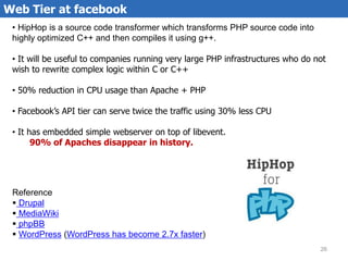 Web Tier at facebook
 • HipHop is a source code transformer which transforms PHP source code into
 highly optimized C++ an...